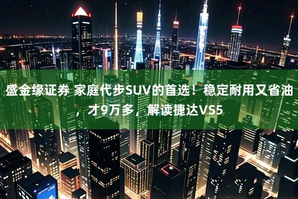 盛金缘证券 家庭代步SUV的首选！稳定耐用又省油，才9万多，解读捷达VS5