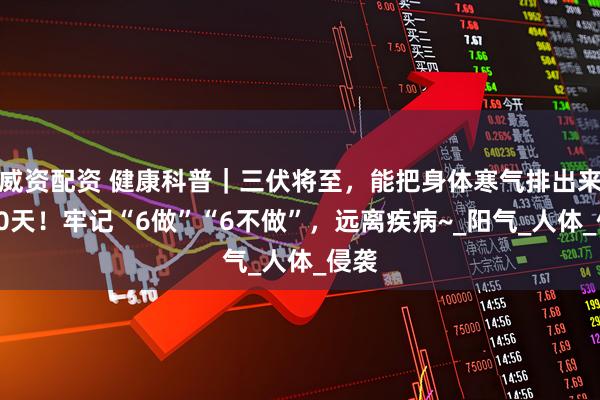 威资配资 健康科普｜三伏将至，能把身体寒气排出来的30天！牢记“6做”“6不做”，远离疾病~_阳气_人体_侵袭