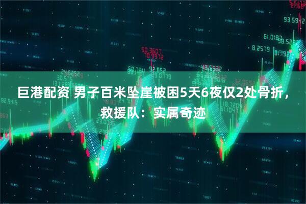 巨港配资 男子百米坠崖被困5天6夜仅2处骨折，救援队：实属奇迹