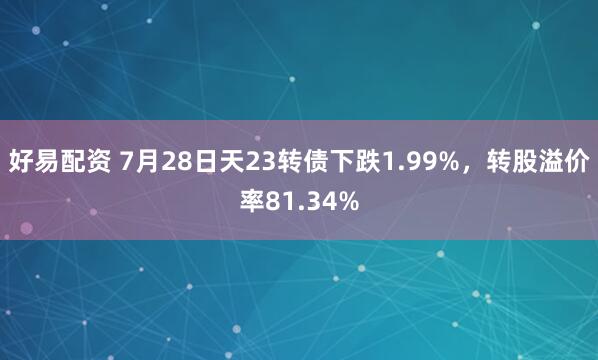 好易配资 7月28日天23转债下跌1.99%，转股溢价率81.34%