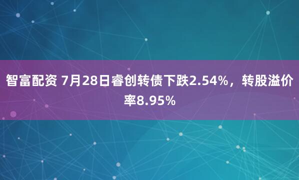智富配资 7月28日睿创转债下跌2.54%，转股溢价率8.95%