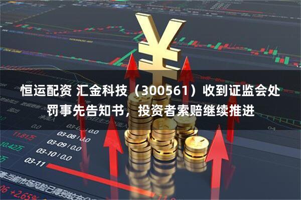 恒运配资 汇金科技（300561）收到证监会处罚事先告知书，投资者索赔继续推进