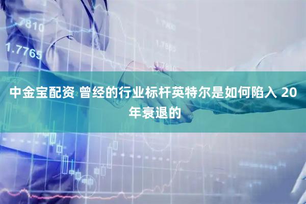中金宝配资 曾经的行业标杆英特尔是如何陷入 20 年衰退的