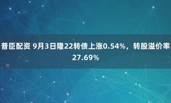 普臣配资 9月3日隆22转债上涨0.54%，转股溢价率27.69%