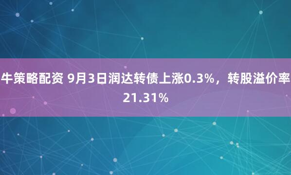 牛策略配资 9月3日润达转债上涨0.3%，转股溢价率21.31%