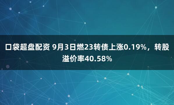 口袋超盘配资 9月3日燃23转债上涨0.19%，转股溢价率40.58%