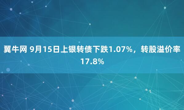 翼牛网 9月15日上银转债下跌1.07%，转股溢价率17.8%