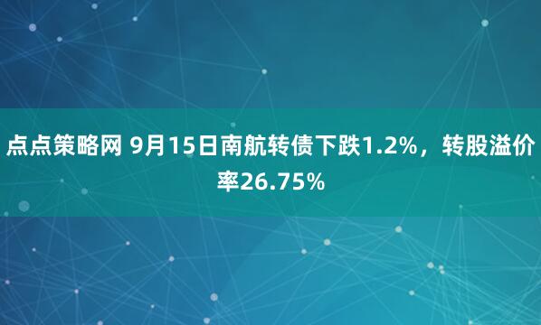 点点策略网 9月15日南航转债下跌1.2%，转股溢价率26.75%