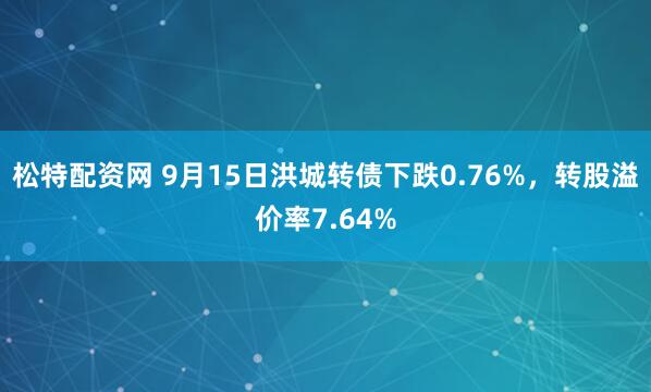 松特配资网 9月15日洪城转债下跌0.76%，转股溢价率7.64%
