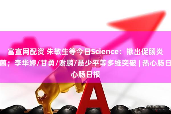 富宣网配资 朱敏生等今日Science：揪出促肠炎坏菌；李华婷/甘勇/谢鹏/聂少平等多维突破 | 热心肠日报