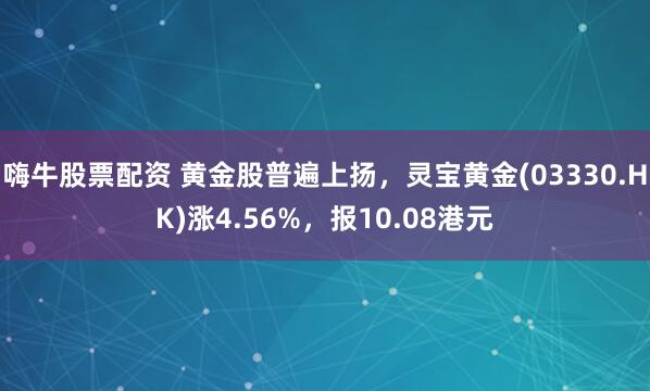 嗨牛股票配资 黄金股普遍上扬，灵宝黄金(03330.HK)涨4.56%，报10.08港元